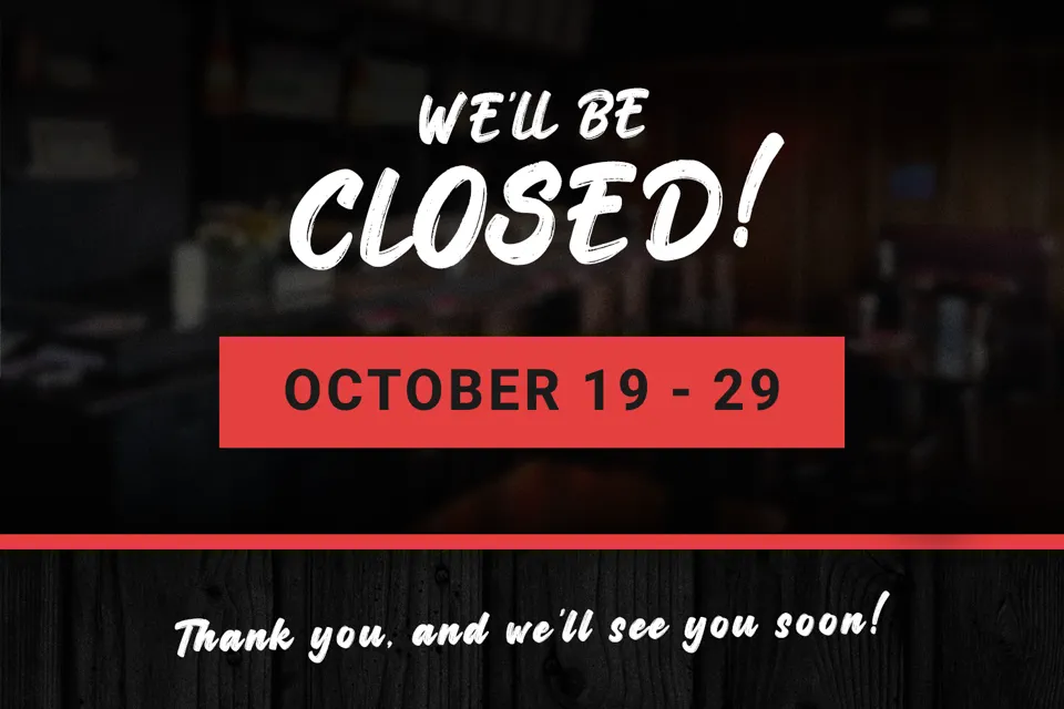 We'll be closed! October 19 – 29. Thank you, and we'll see you soon!